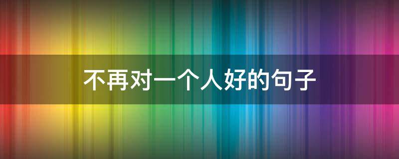 不再对一个人好的句子（不再对一个人好的句子简短）
