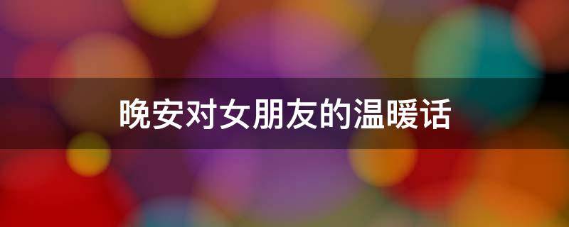 晚安对女朋友的温暖话 晚安对女朋友暖心的话