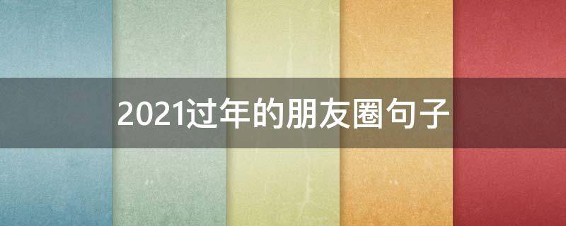 2021过年的朋友圈句子