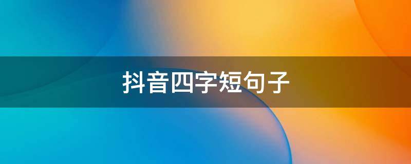 抖音四字短句子（抖音很火的四字短句）