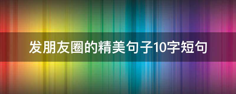 发朋友圈的精美句子10字短句
