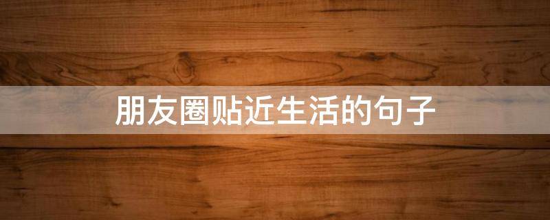 朋友圈贴近生活的句子（朋友圈贴近生活的句子简短）