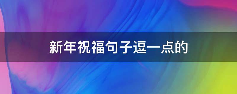新年祝福句子逗一点的（新年祝福句子逗一点的成语）