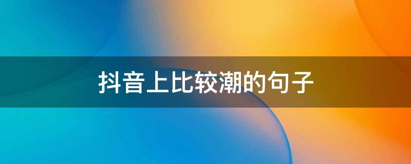 抖音上比较潮的句子（抖音潮流文案）