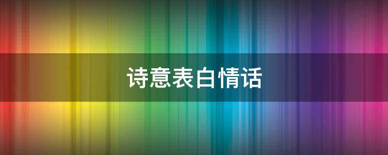 诗意表白情话 诗意表白情话文案