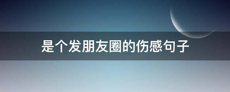 是个发朋友圈的伤感句子 是个发朋友圈的最伤感句子