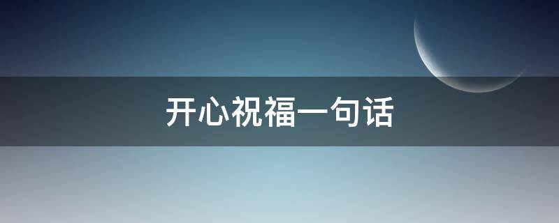 开心祝福一句话（开心祝福一句话简短）