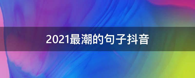 2021最潮的句子抖音 十句抖音上很潮很火的句子