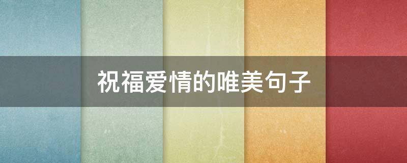 祝福爱情的唯美句子（祝福爱情的唯美句子浪漫）