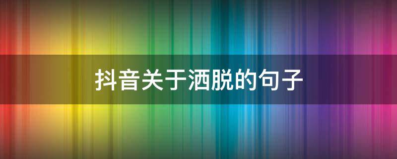 抖音关于洒脱的句子（关于洒脱的说说）
