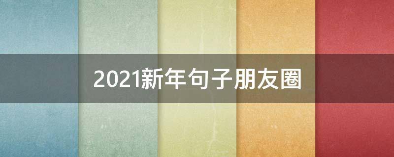 2021新年句子朋友圈（2021新年句子朋友圈怎么写）