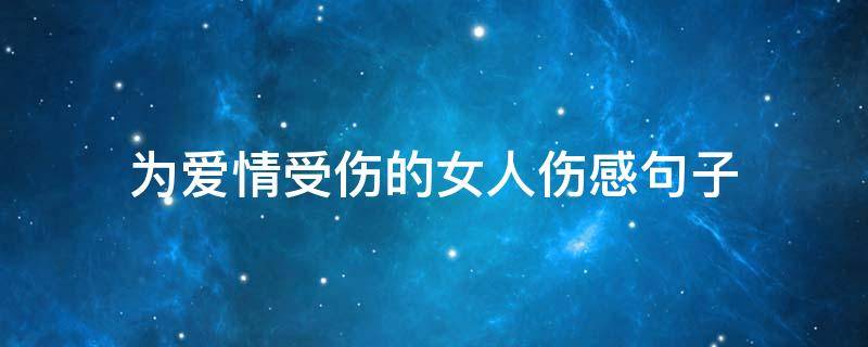为爱情受伤的女人伤感句子（为爱情受伤的女人伤感句子说说）