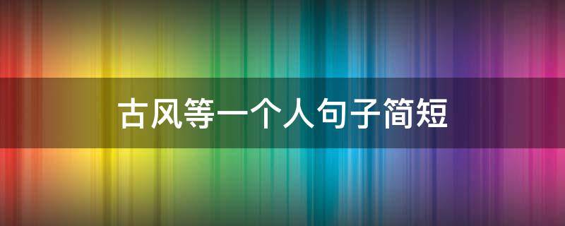 古风等一个人句子简短（古风等一个人句子简短唯美）