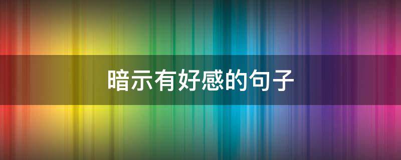 暗示有好感的句子 暗示有好感的句子简短