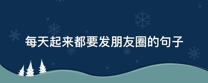 每天起来都要发朋友圈的句子