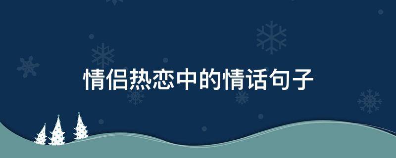 情侣热恋中的情话句子（情侣热恋中的情话句子简短）