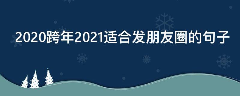 2020跨年2021适合发朋友圈的句子 2020跨年发朋友圈的句子,简短精致,句句入心!