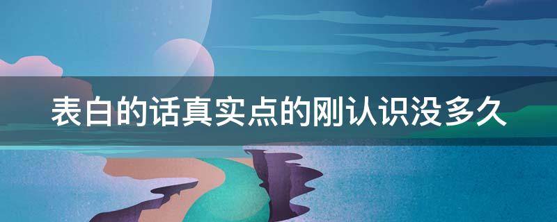 表白的话真实点的刚认识没多久（认识没多久就表白）