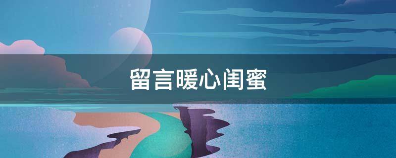 留言暖心闺蜜（留言暖心闺蜜文案）