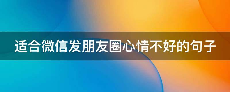 适合微信发朋友圈心情不好的句子（微信朋友圈心情不好的软文）