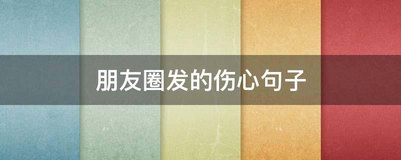 朋友圈发的伤心句子 朋友圈发的伤心句子说说