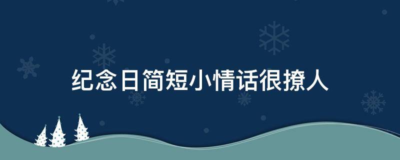 纪念日简短小情话很撩人 纪念日深情的话