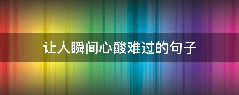 让人瞬间心酸难过的句子 让人很心酸的句子