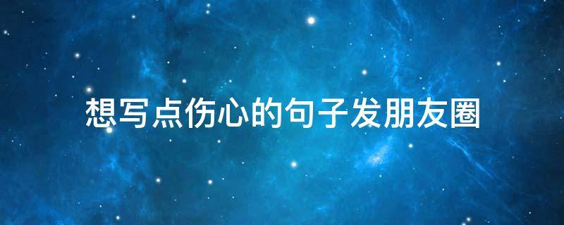 想写点伤心的句子发朋友圈 写伤心的说说