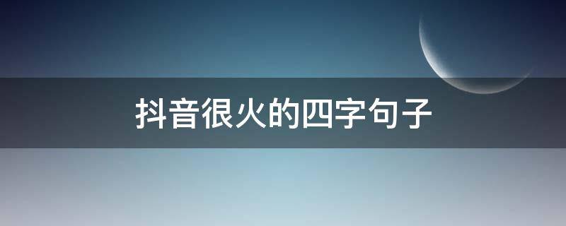 抖音很火的四字句子（抖音很火的四字成语）
