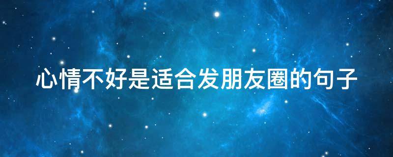心情不好是适合发朋友圈的句子（心情不好是适合发朋友圈的句子说说）