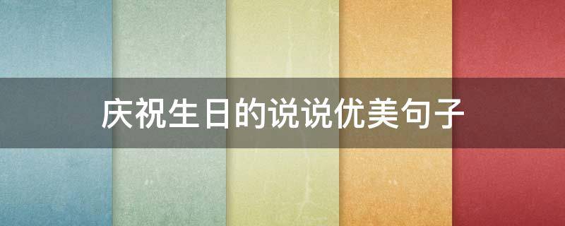 庆祝生日的说说优美句子 庆祝生日的说说优美句子简短