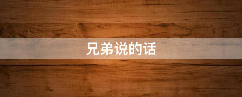 兄弟说的话（兄弟说的话不相信怎么怼他）