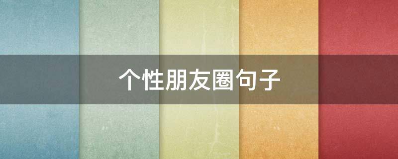 个性朋友圈句子 个性朋友圈的说说