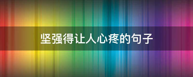 坚强得让人心疼的句子（坚强的让人心疼的句子）