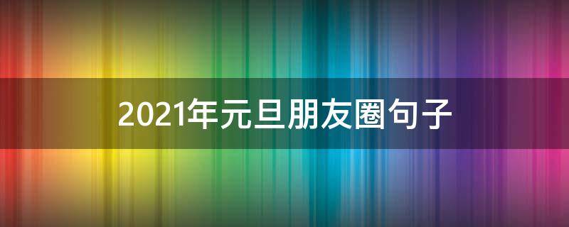 2021年元旦朋友圈句子（2021年元旦朋友圈说说）