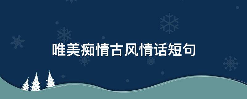 唯美痴情古风情话短句 唯美痴情古风情话短句文案