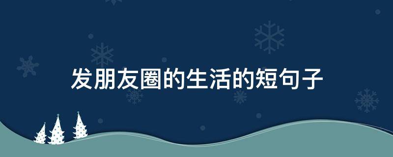 发朋友圈的生活的短句子 发朋友圈的生活的短句子搞笑