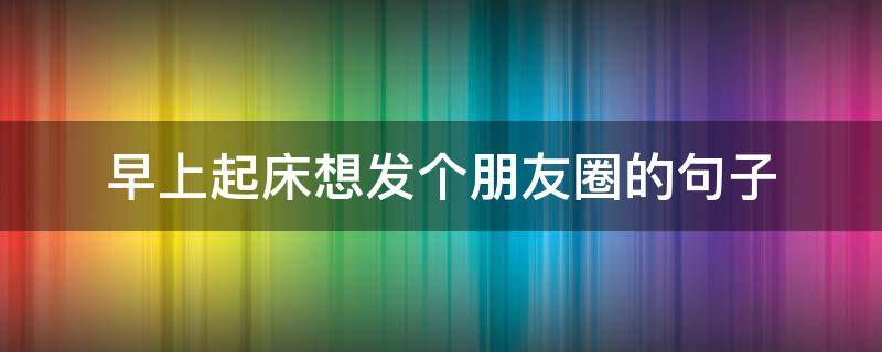 早上起床想发个朋友圈的句子 早上起床想发个朋友圈的句子图片