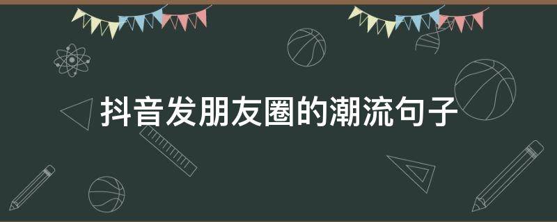 抖音发朋友圈的潮流句子（抖音发朋友圈的潮流句子怎么写）