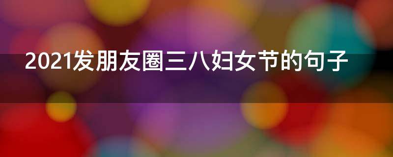 2021发朋友圈三八妇女节的句子 三八妇女节发朋友圈怎么说