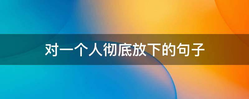 对一个人彻底放下的句子 对一个人彻底放下的句子说说