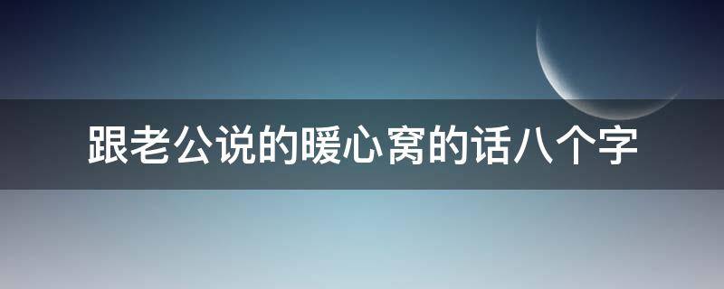 跟老公说的暖心窝的话八个字（和老公说的暖心话小短句）