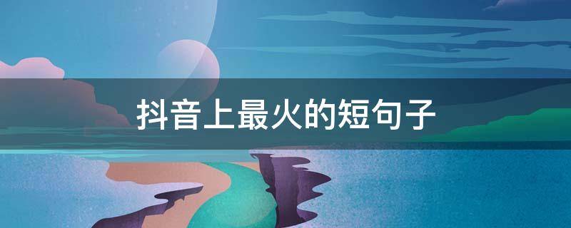 抖音上最火的短句子 抖音最火的短句子八字