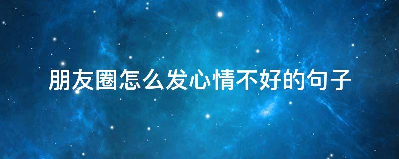 朋友圈怎么发心情不好的句子（发朋友圈心情不好怎么发）