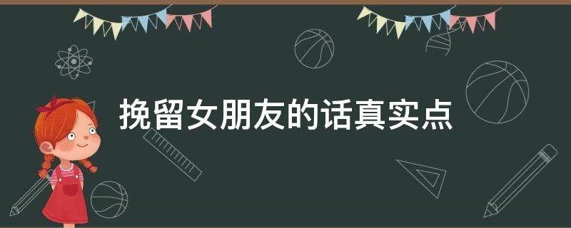 挽留女朋友的话真实点（挽留女朋友的话真实点300字）