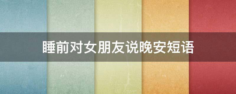 睡前对女朋友说晚安短语（睡前对女朋友说晚安短语句子）