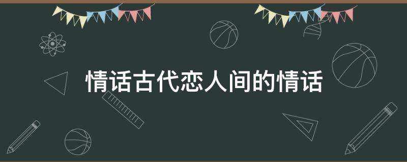 情话古代恋人间的情话（古代情话十大经典）