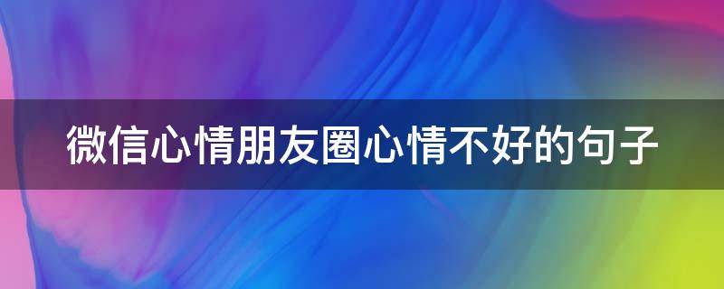 微信心情朋友圈心情不好的句子 微信朋友圈心情不好的说说