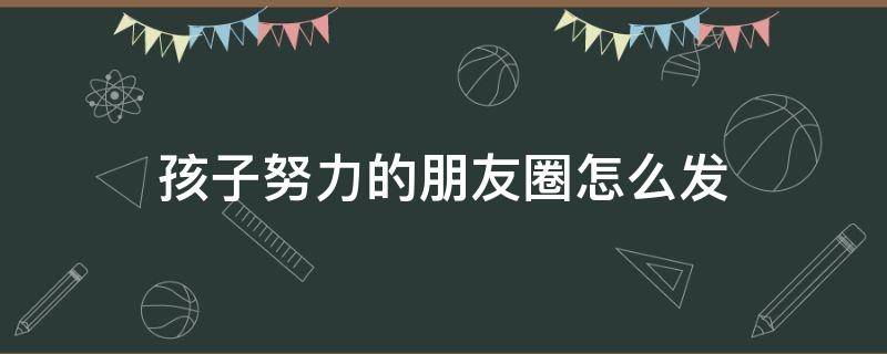 孩子努力的朋友圈怎么发 孩子努力的朋友圈怎么发句子