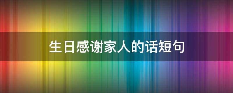 生日感谢家人的话短句（生日感谢家人亲人的话）